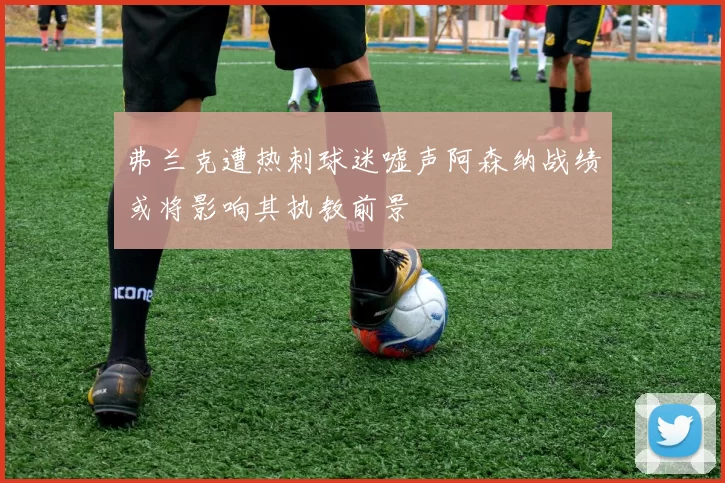 弗兰克遭热刺球迷嘘声阿森纳战绩或将影响其执教前景