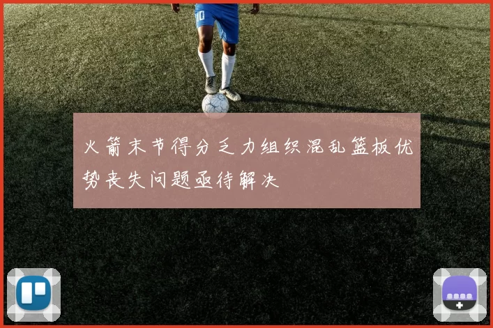火箭末节得分乏力组织混乱篮板优势丧失问题亟待解决