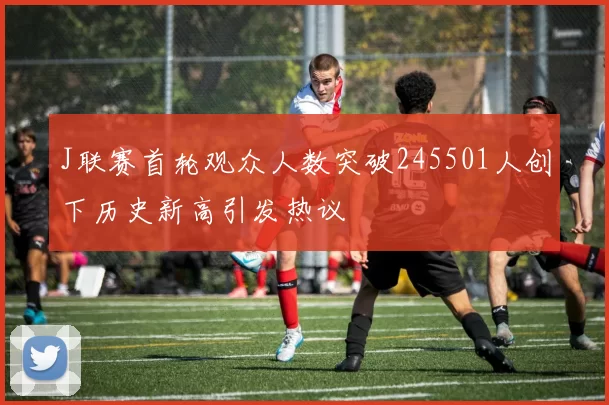 J联赛首轮观众人数突破245501人创下历史新高引发热议