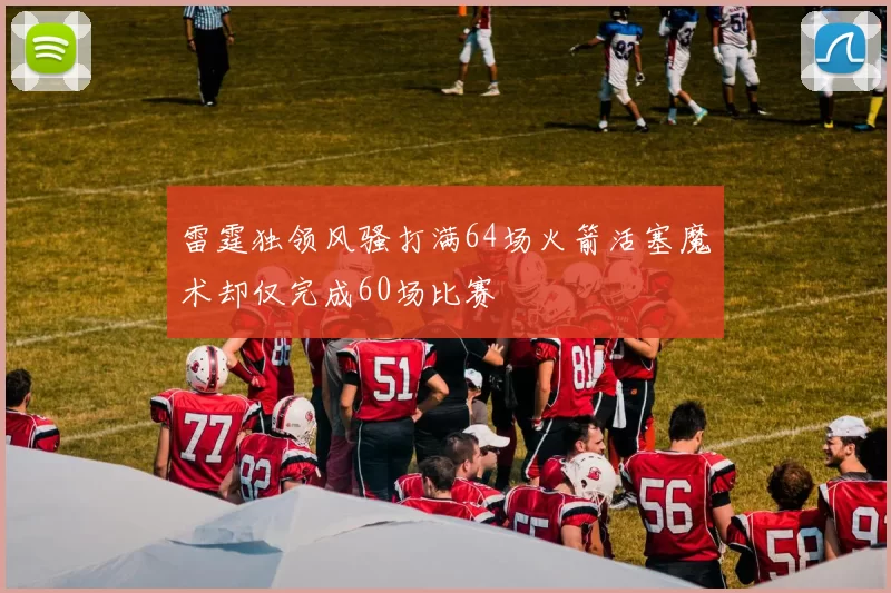 雷霆独领风骚打满64场火箭活塞魔术却仅完成60场比赛