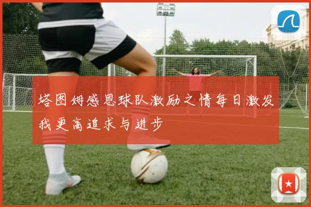 塔图姆感恩球队激励之情每日激发我更高追求与进步