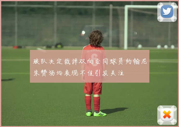 狼队决定裁掉双向合同球员约翰尼朱赞场均表现不佳引发关注