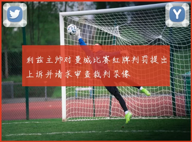 利兹主帅对曼城比赛红牌判罚提出上诉并请求审查裁判录像