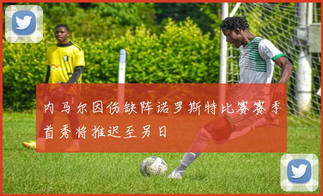 内马尔因伤缺阵诺罗斯特比赛赛季首秀将推迟至另日