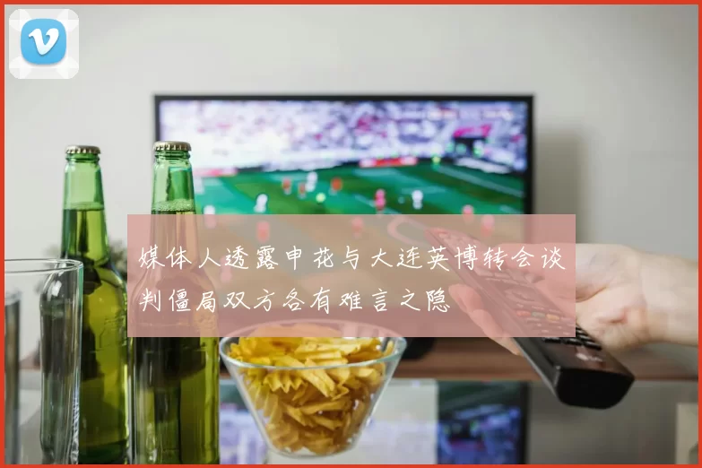 媒体人透露申花与大连英博转会谈判僵局双方各有难言之隐