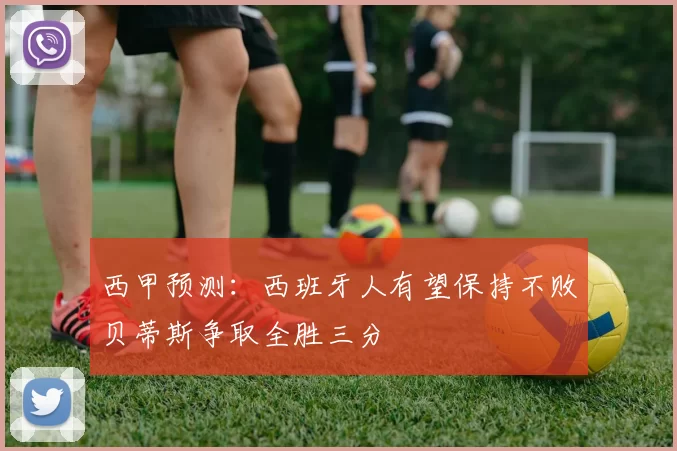 西甲预测：西班牙人有望保持不败贝蒂斯争取全胜三分